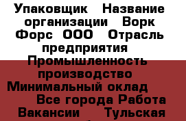 Упаковщик › Название организации ­ Ворк Форс, ООО › Отрасль предприятия ­ Промышленность, производство › Минимальный оклад ­ 24 000 - Все города Работа » Вакансии   . Тульская обл.